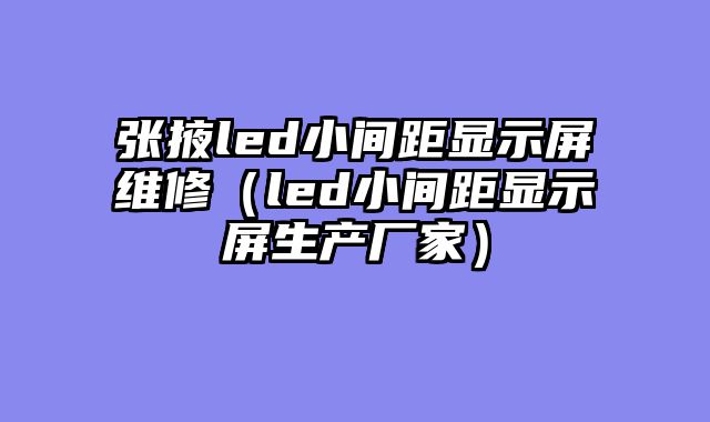 张掖led小间距显示屏维修（led小间距显示屏生产厂家）