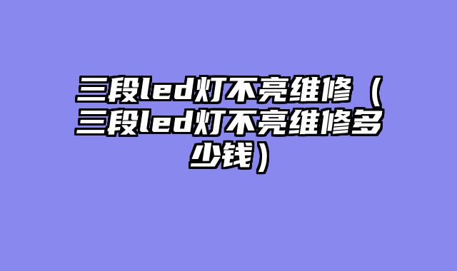 三段led灯不亮维修（三段led灯不亮维修多少钱）