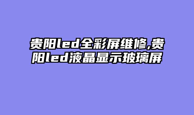 贵阳led全彩屏维修,贵阳led液晶显示玻璃屏