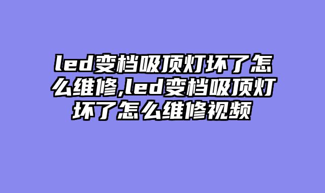 led变档吸顶灯坏了怎么维修,led变档吸顶灯坏了怎么维修视频