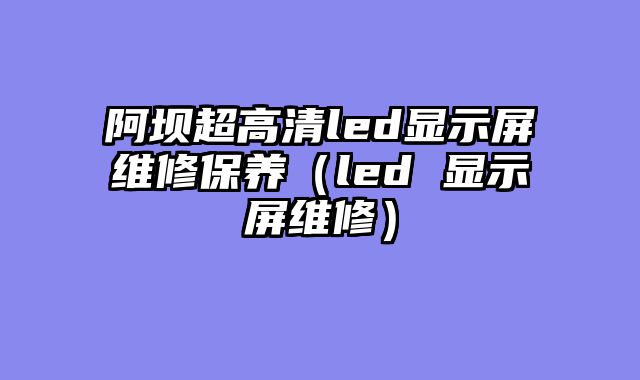 阿坝超高清led显示屏维修保养（led 显示屏维修）