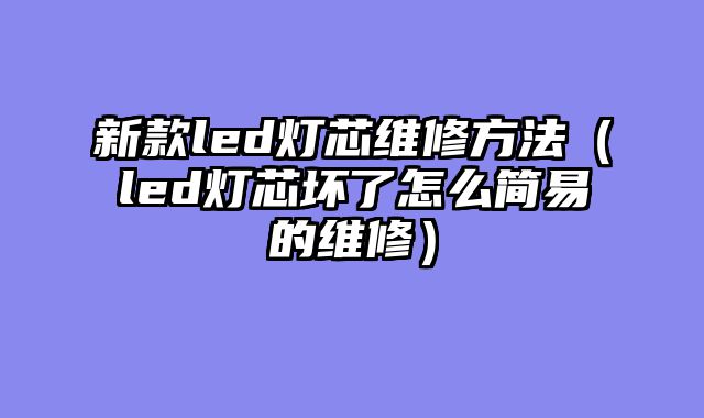 新款led灯芯维修方法（led灯芯坏了怎么简易的维修）