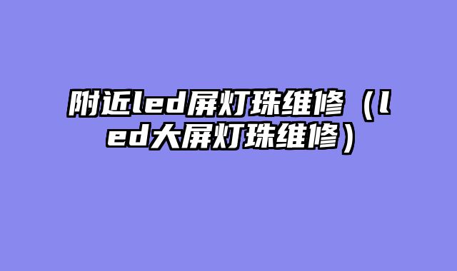 附近led屏灯珠维修（led大屏灯珠维修）