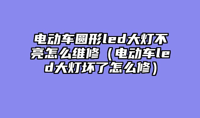 电动车圆形led大灯不亮怎么维修（电动车led大灯坏了怎么修）