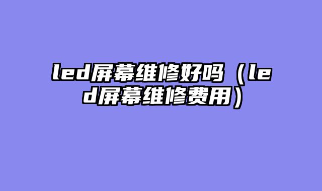 led屏幕维修好吗（led屏幕维修费用）