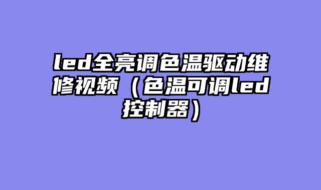 led全亮调色温驱动维修视频（色温可调led控制器）