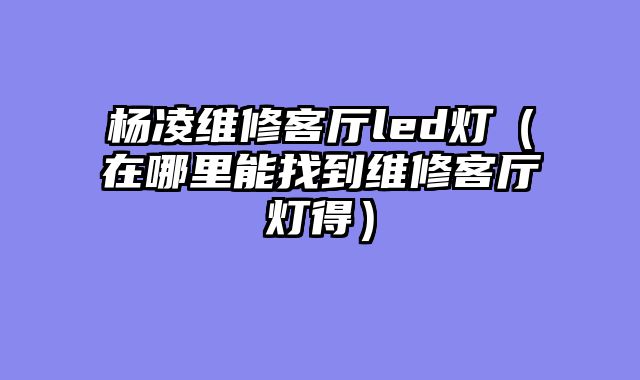 杨凌维修客厅led灯（在哪里能找到维修客厅灯得）