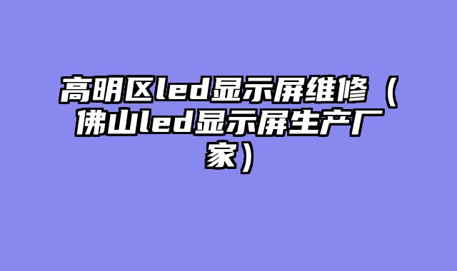 高明区led显示屏维修（佛山led显示屏生产厂家）