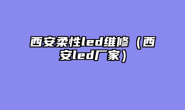 西安柔性led维修（西安led厂家）