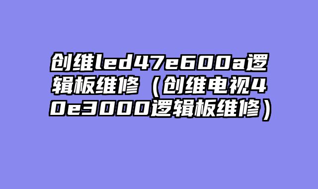 创维led47e600a逻辑板维修（创维电视40e3000逻辑板维修）