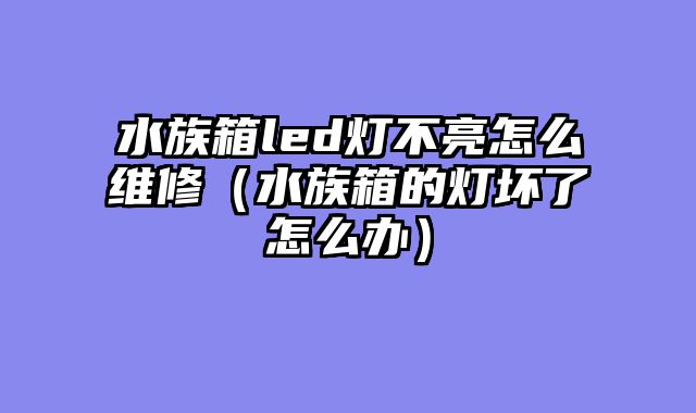水族箱led灯不亮怎么维修（水族箱的灯坏了怎么办）