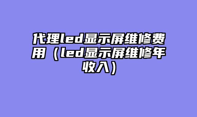 代理led显示屏维修费用（led显示屏维修年收入）