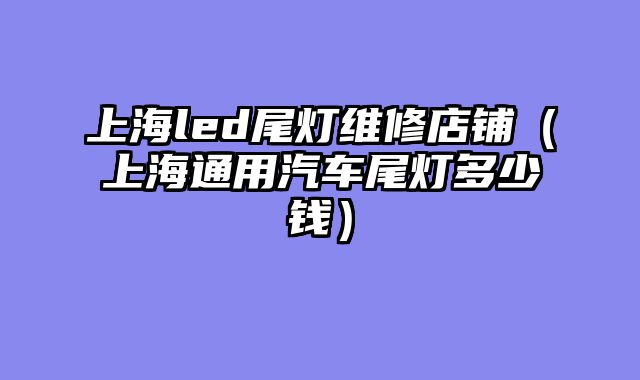 上海led尾灯维修店铺（上海通用汽车尾灯多少钱）