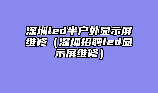 深圳led半户外显示屏维修（深圳招聘led显示屏维修）