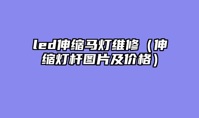 led伸缩马灯维修（伸缩灯杆图片及价格）