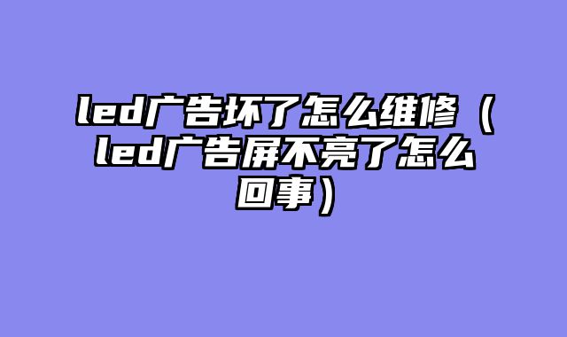 led广告坏了怎么维修（led广告屏不亮了怎么回事）