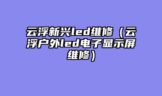 云浮新兴led维修（云浮户外led电子显示屏维修）