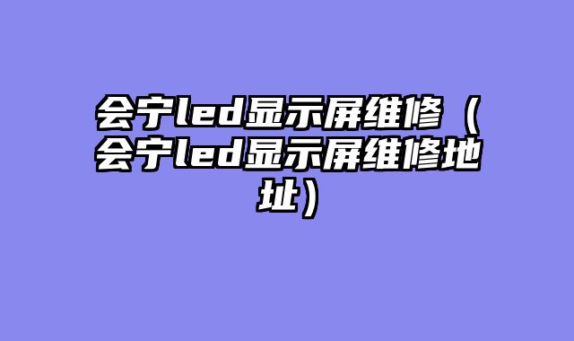 会宁led显示屏维修（会宁led显示屏维修地址）
