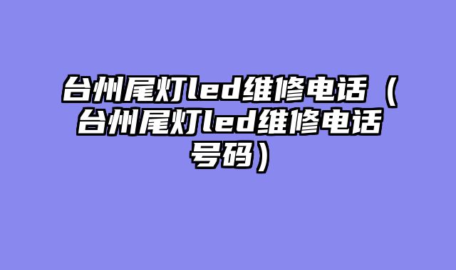 台州尾灯led维修电话（台州尾灯led维修电话号码）