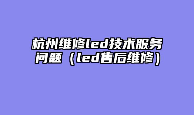 杭州维修led技术服务问题（led售后维修）
