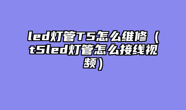 led灯管T5怎么维修（t5led灯管怎么接线视频）