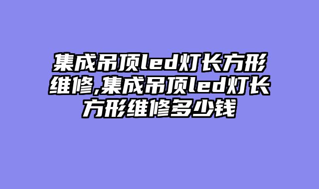 集成吊顶led灯长方形维修,集成吊顶led灯长方形维修多少钱