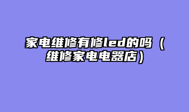 家电维修有修led的吗（维修家电电器店）