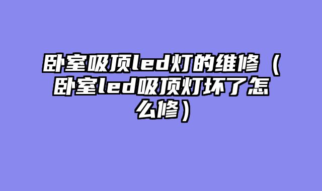 卧室吸顶led灯的维修（卧室led吸顶灯坏了怎么修）