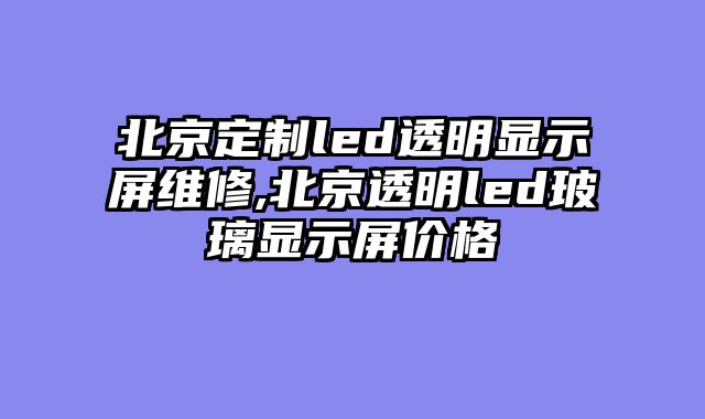 北京定制led透明显示屏维修,北京透明led玻璃显示屏价格