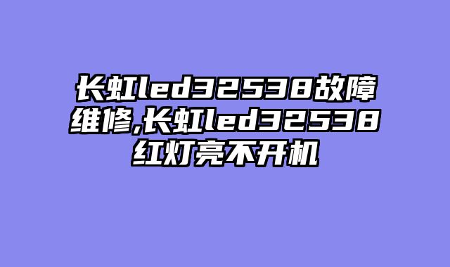 长虹led32538故障维修,长虹led32538红灯亮不开机