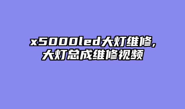 x5000led大灯维修,大灯总成维修视频