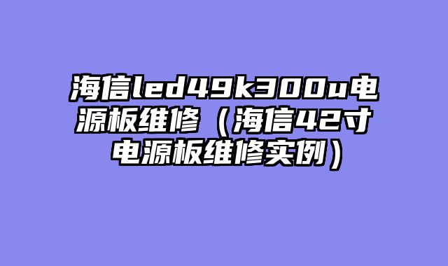 海信led49k300u电源板维修（海信42寸电源板维修实例）