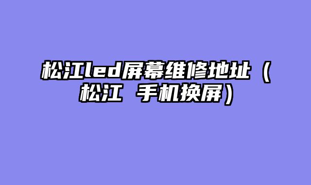 松江led屏幕维修地址（松江 手机换屏）