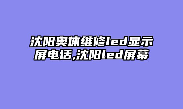 沈阳奥体维修led显示屏电话,沈阳led屏幕