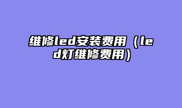 维修led安装费用（led灯维修费用）