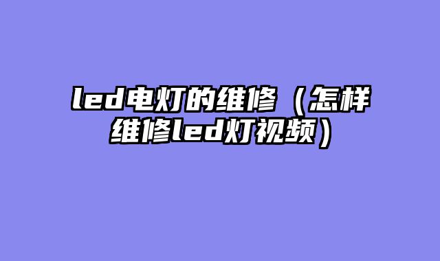 led电灯的维修（怎样维修led灯视频）