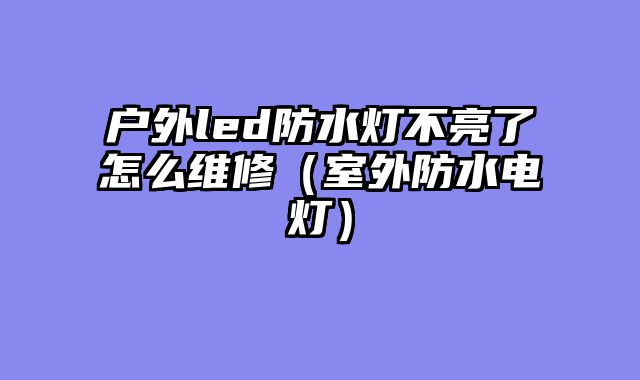 户外led防水灯不亮了怎么维修（室外防水电灯）