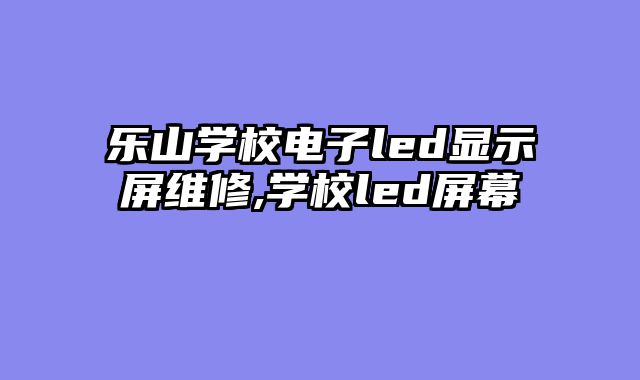 乐山学校电子led显示屏维修,学校led屏幕