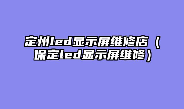 定州led显示屏维修店（保定led显示屏维修）