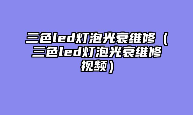 三色led灯泡光衰维修（三色led灯泡光衰维修视频）