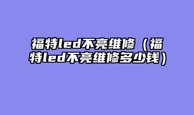 福特led不亮维修（福特led不亮维修多少钱）
