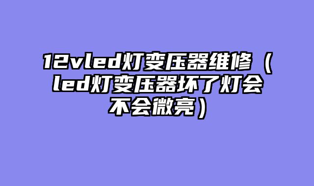12vled灯变压器维修（led灯变压器坏了灯会不会微亮）