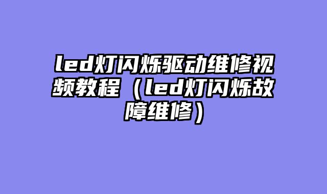 led灯闪烁驱动维修视频教程（led灯闪烁故障维修）