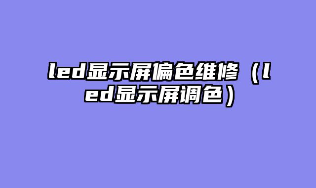 led显示屏偏色维修（led显示屏调色）