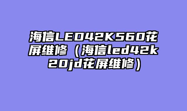 海信LED42K560花屏维修（海信led42k20jd花屏维修）
