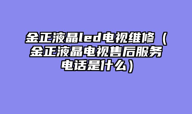 金正液晶led电视维修（金正液晶电视售后服务电话是什么）