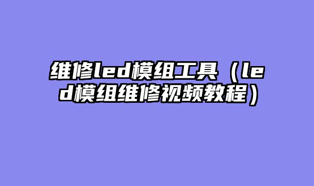 维修led模组工具（led模组维修视频教程）