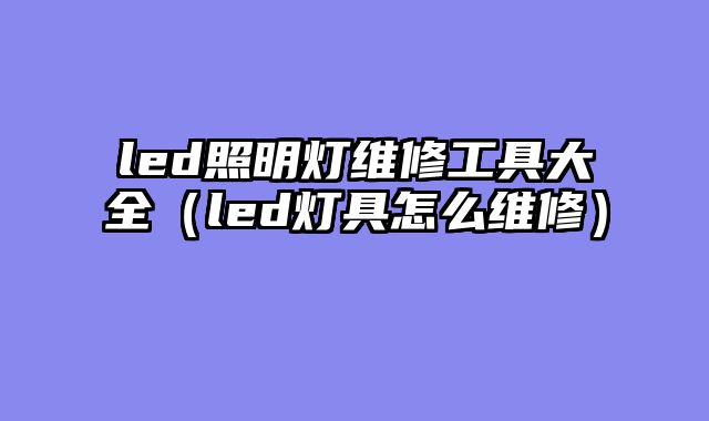 led照明灯维修工具大全（led灯具怎么维修）