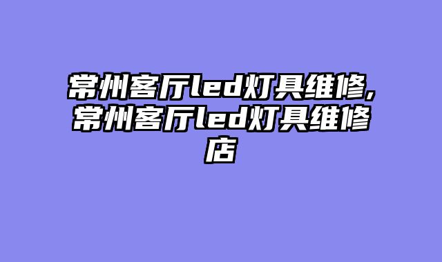 常州客厅led灯具维修,常州客厅led灯具维修店