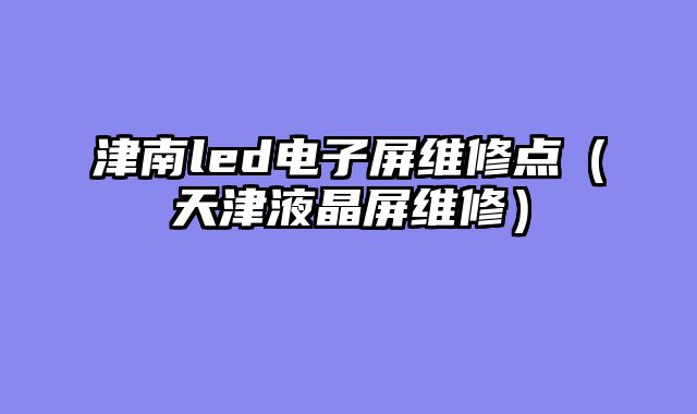 津南led电子屏维修点（天津液晶屏维修）
